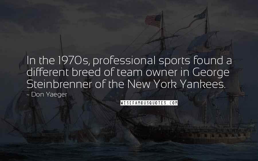 Don Yaeger Quotes: In the 1970s, professional sports found a different breed of team owner in George Steinbrenner of the New York Yankees.