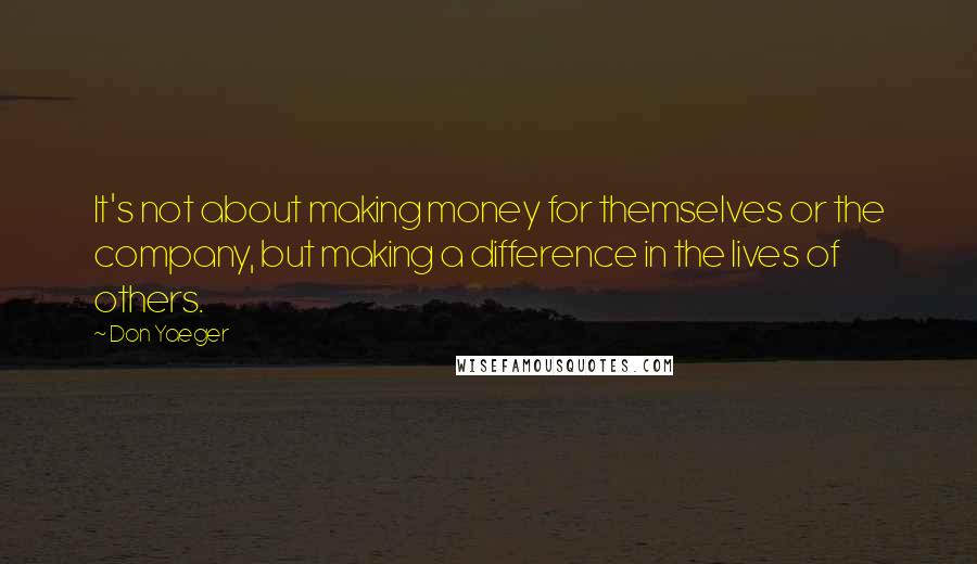 Don Yaeger Quotes: It's not about making money for themselves or the company, but making a difference in the lives of others.