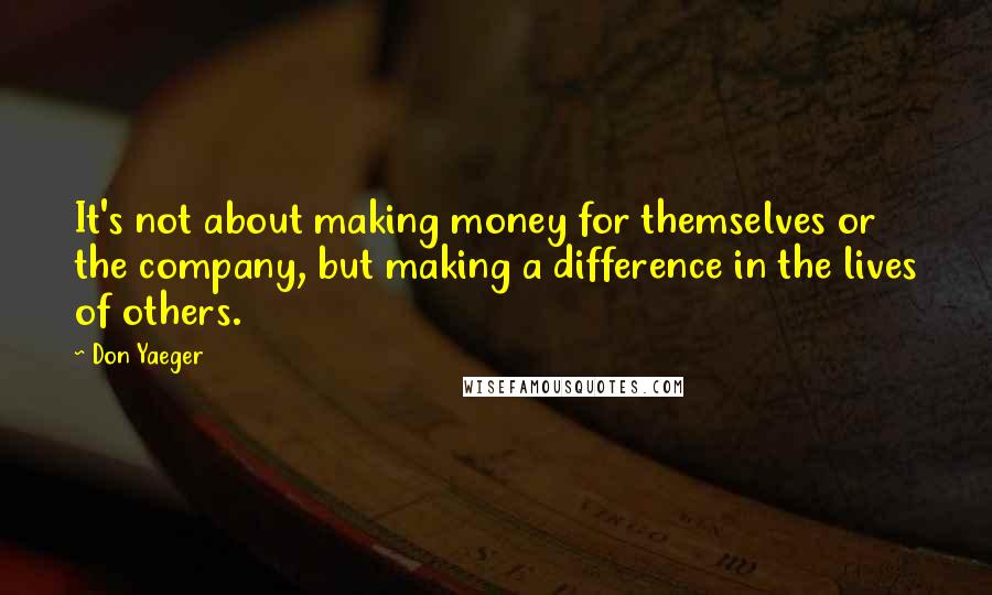 Don Yaeger Quotes: It's not about making money for themselves or the company, but making a difference in the lives of others.