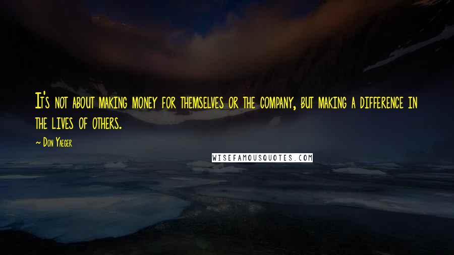 Don Yaeger Quotes: It's not about making money for themselves or the company, but making a difference in the lives of others.