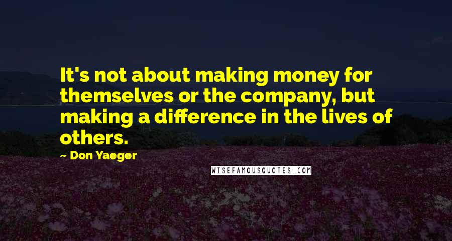 Don Yaeger Quotes: It's not about making money for themselves or the company, but making a difference in the lives of others.