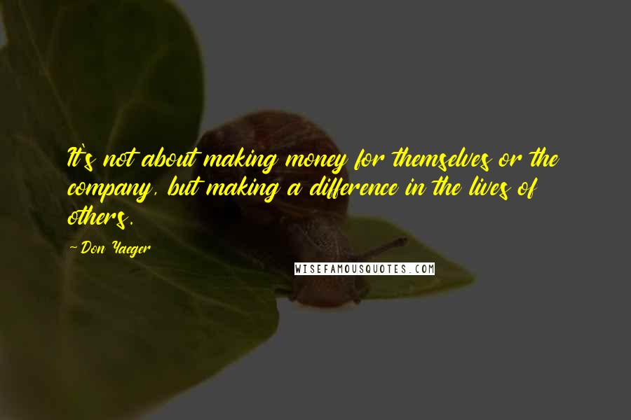 Don Yaeger Quotes: It's not about making money for themselves or the company, but making a difference in the lives of others.