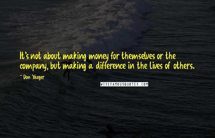 Don Yaeger Quotes: It's not about making money for themselves or the company, but making a difference in the lives of others.