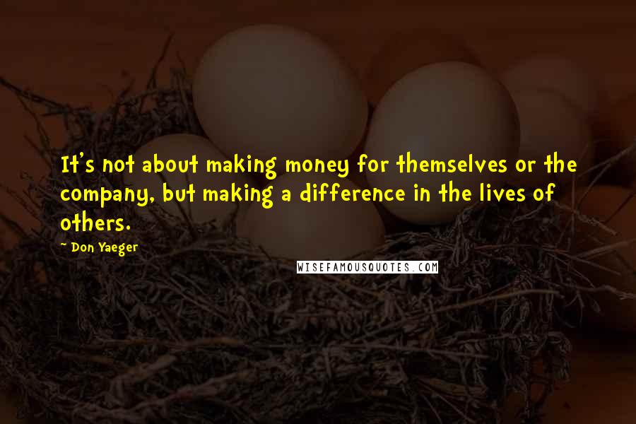 Don Yaeger Quotes: It's not about making money for themselves or the company, but making a difference in the lives of others.