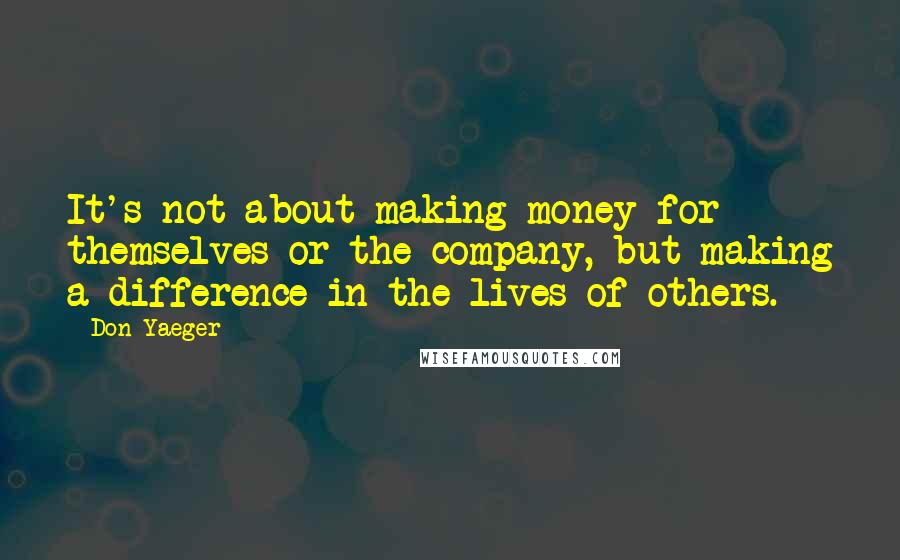 Don Yaeger Quotes: It's not about making money for themselves or the company, but making a difference in the lives of others.