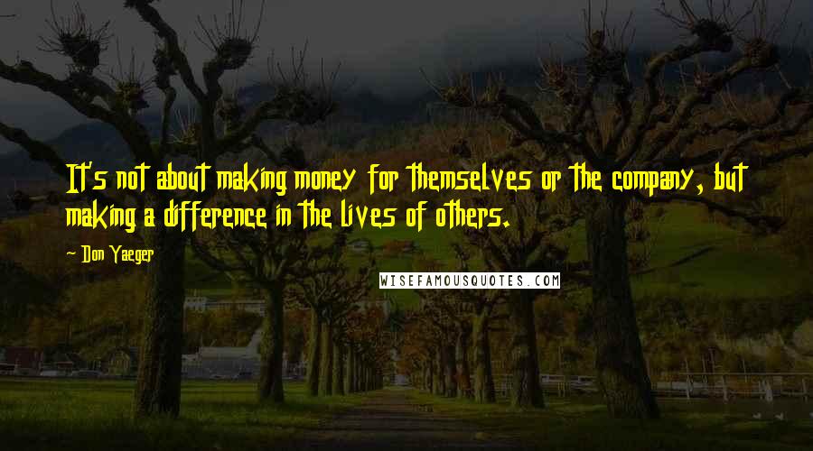 Don Yaeger Quotes: It's not about making money for themselves or the company, but making a difference in the lives of others.