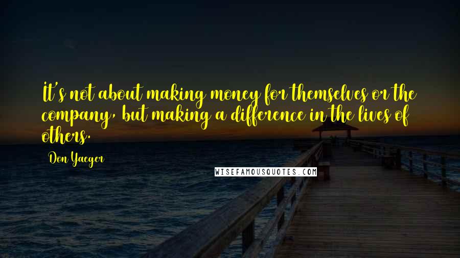 Don Yaeger Quotes: It's not about making money for themselves or the company, but making a difference in the lives of others.