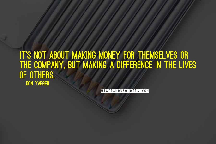 Don Yaeger Quotes: It's not about making money for themselves or the company, but making a difference in the lives of others.