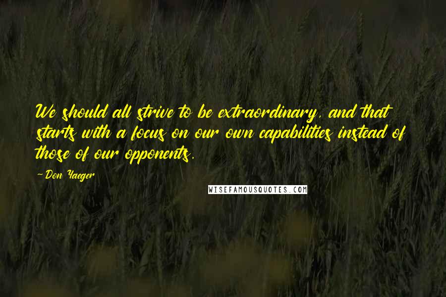 Don Yaeger Quotes: We should all strive to be extraordinary, and that starts with a focus on our own capabilities instead of those of our opponents.