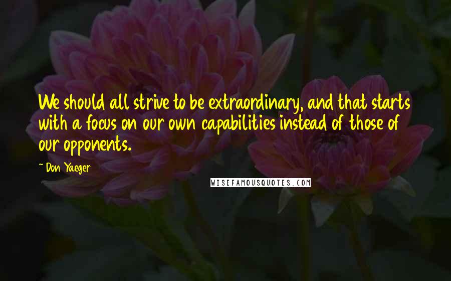 Don Yaeger Quotes: We should all strive to be extraordinary, and that starts with a focus on our own capabilities instead of those of our opponents.