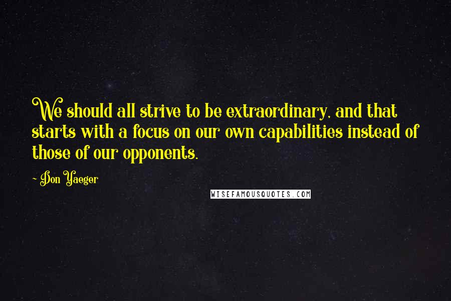 Don Yaeger Quotes: We should all strive to be extraordinary, and that starts with a focus on our own capabilities instead of those of our opponents.