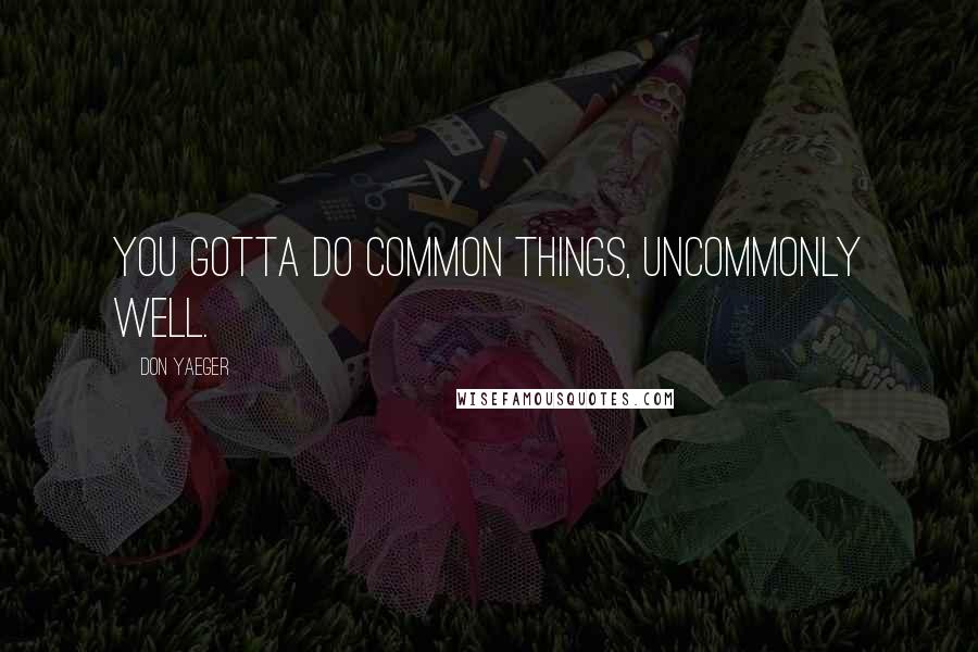 Don Yaeger Quotes: You gotta do common things, uncommonly well.