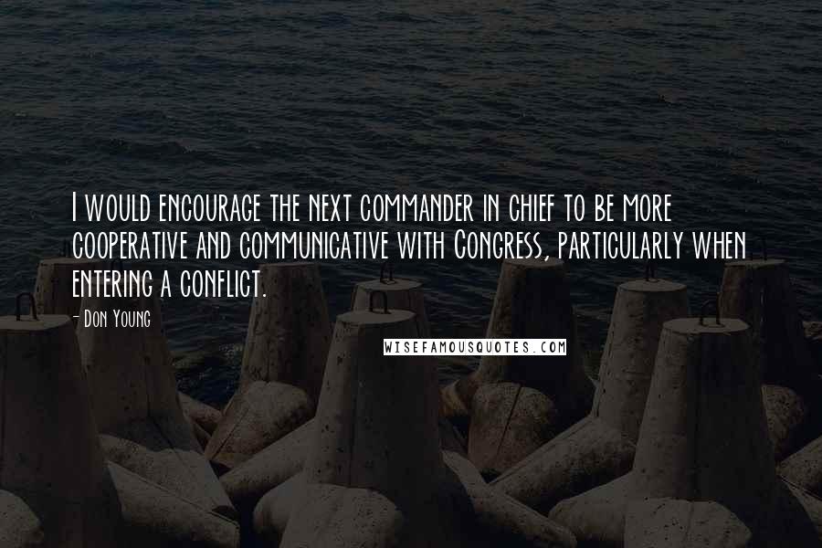 Don Young Quotes: I would encourage the next commander in chief to be more cooperative and communicative with Congress, particularly when entering a conflict.