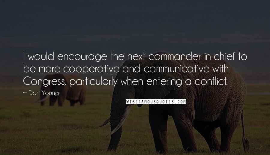 Don Young Quotes: I would encourage the next commander in chief to be more cooperative and communicative with Congress, particularly when entering a conflict.