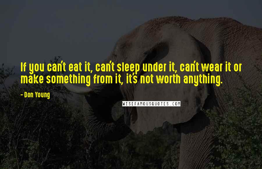 Don Young Quotes: If you can't eat it, can't sleep under it, can't wear it or make something from it, it's not worth anything.