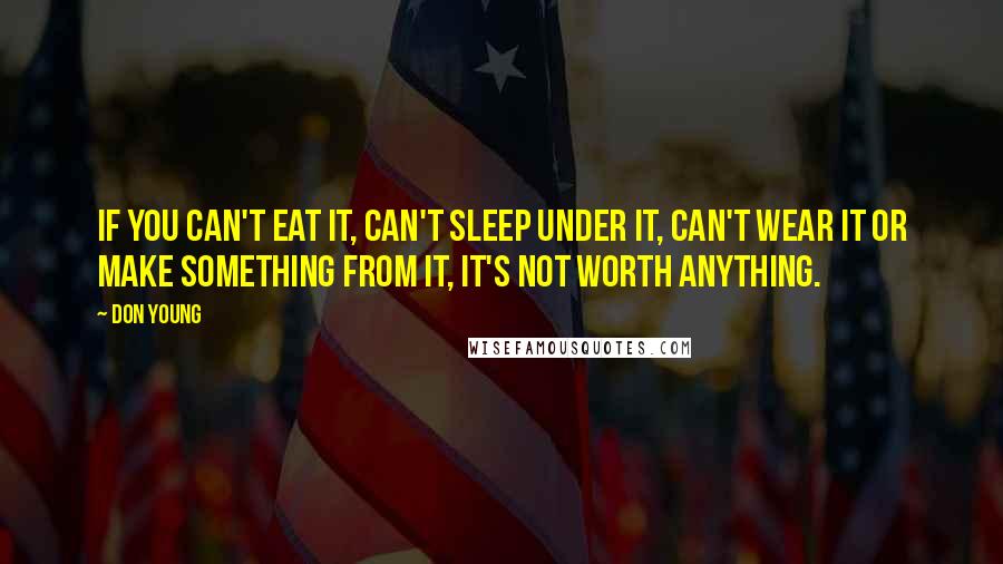 Don Young Quotes: If you can't eat it, can't sleep under it, can't wear it or make something from it, it's not worth anything.