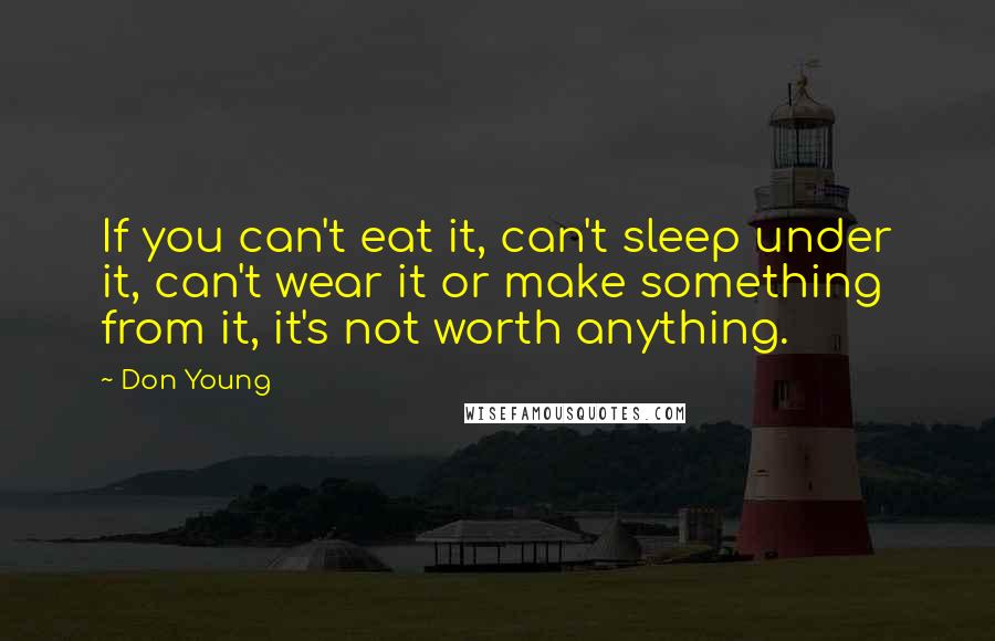 Don Young Quotes: If you can't eat it, can't sleep under it, can't wear it or make something from it, it's not worth anything.