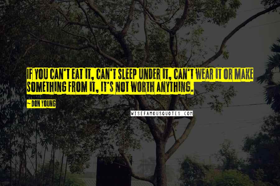 Don Young Quotes: If you can't eat it, can't sleep under it, can't wear it or make something from it, it's not worth anything.