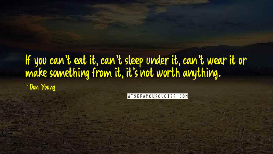Don Young Quotes: If you can't eat it, can't sleep under it, can't wear it or make something from it, it's not worth anything.