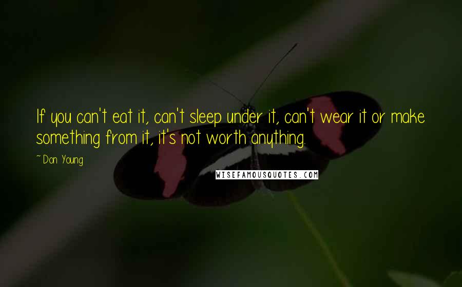 Don Young Quotes: If you can't eat it, can't sleep under it, can't wear it or make something from it, it's not worth anything.