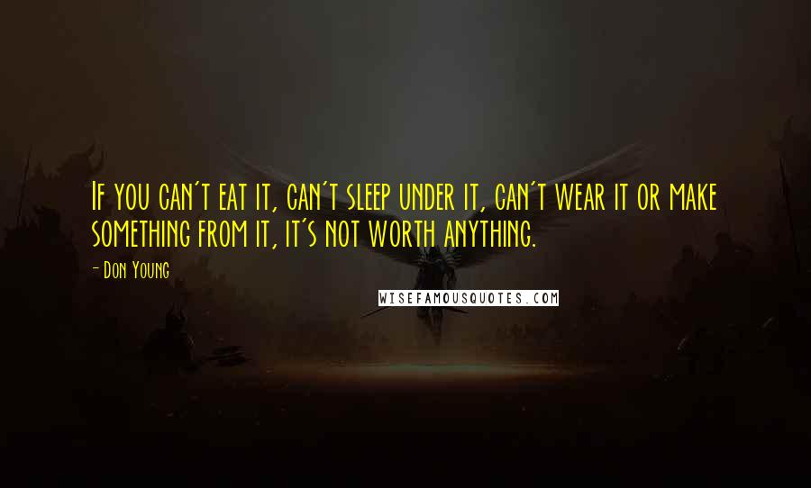 Don Young Quotes: If you can't eat it, can't sleep under it, can't wear it or make something from it, it's not worth anything.