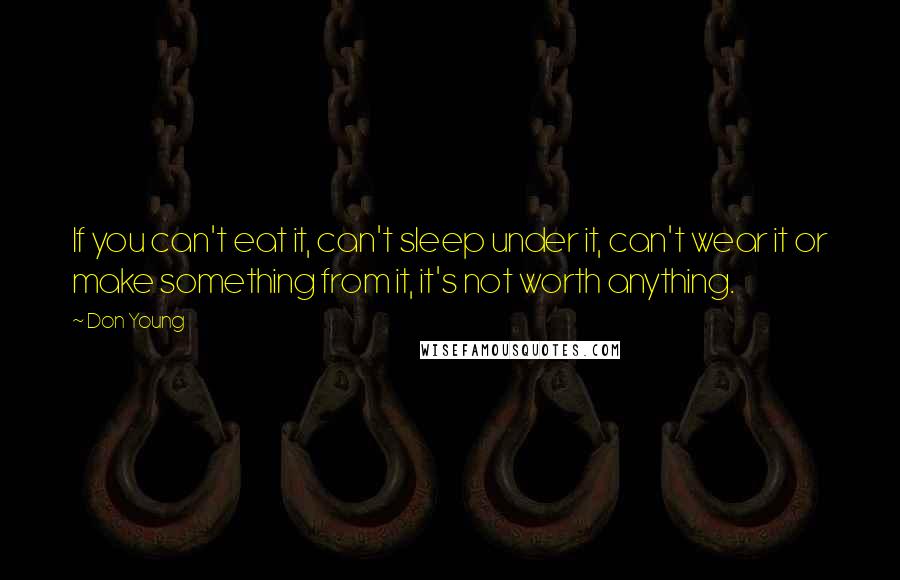 Don Young Quotes: If you can't eat it, can't sleep under it, can't wear it or make something from it, it's not worth anything.