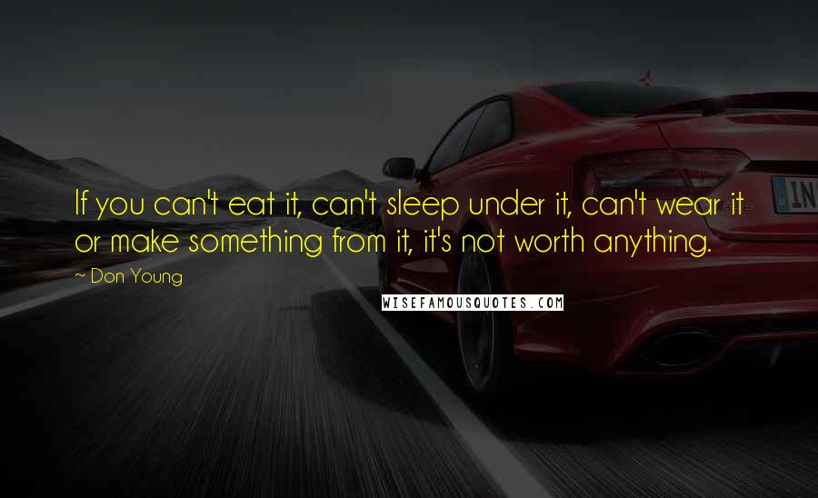 Don Young Quotes: If you can't eat it, can't sleep under it, can't wear it or make something from it, it's not worth anything.