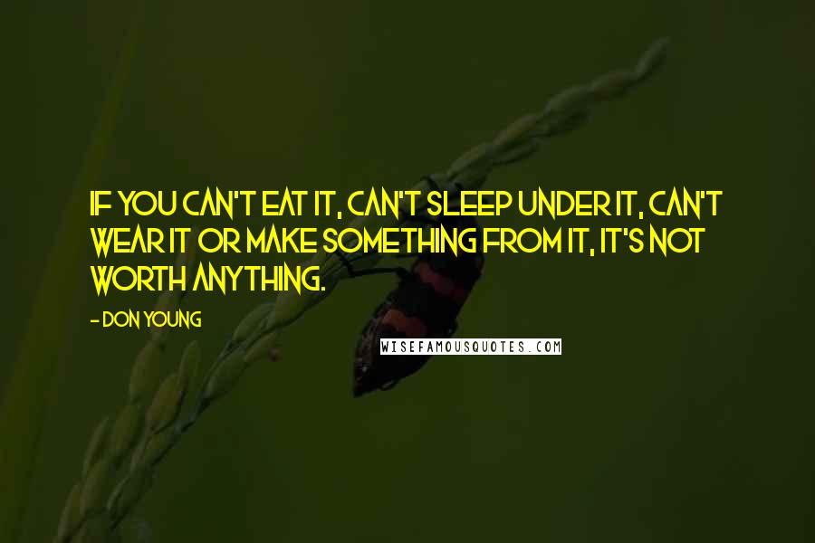 Don Young Quotes: If you can't eat it, can't sleep under it, can't wear it or make something from it, it's not worth anything.