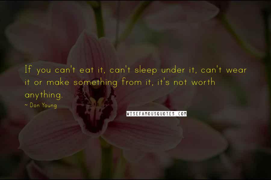 Don Young Quotes: If you can't eat it, can't sleep under it, can't wear it or make something from it, it's not worth anything.