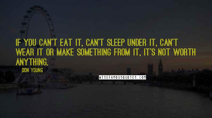 Don Young Quotes: If you can't eat it, can't sleep under it, can't wear it or make something from it, it's not worth anything.