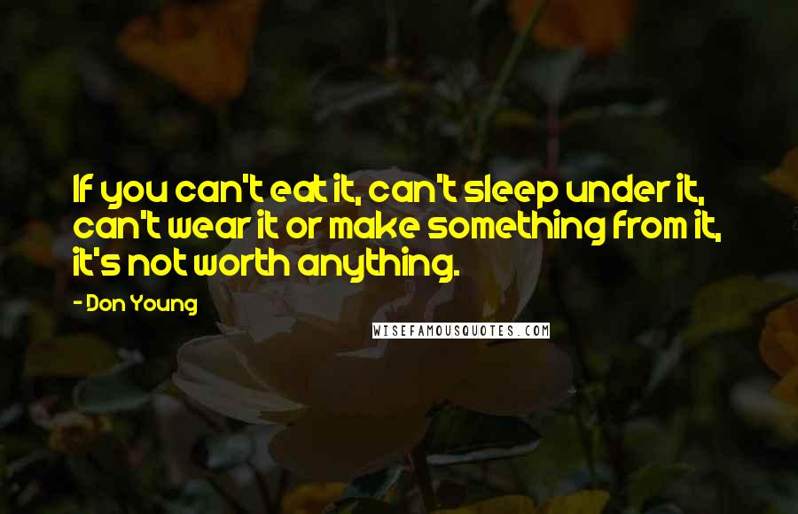 Don Young Quotes: If you can't eat it, can't sleep under it, can't wear it or make something from it, it's not worth anything.