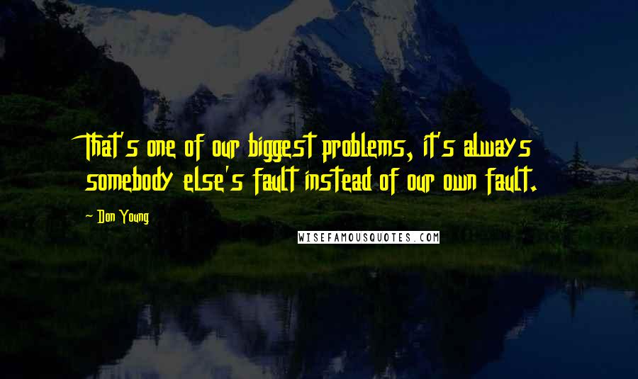 Don Young Quotes: That's one of our biggest problems, it's always somebody else's fault instead of our own fault.