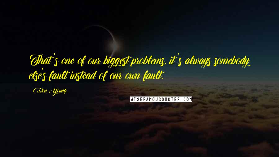 Don Young Quotes: That's one of our biggest problems, it's always somebody else's fault instead of our own fault.