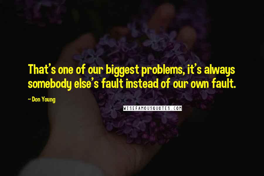 Don Young Quotes: That's one of our biggest problems, it's always somebody else's fault instead of our own fault.