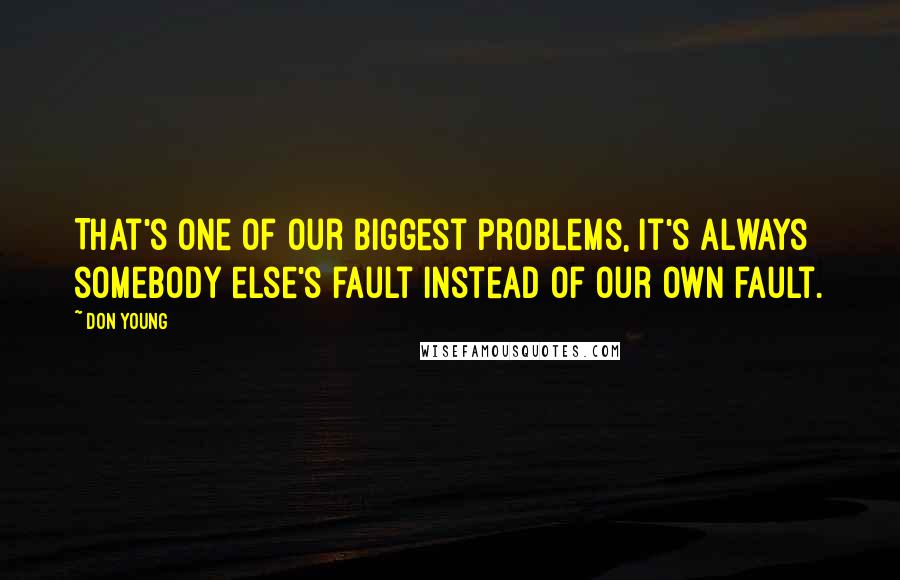 Don Young Quotes: That's one of our biggest problems, it's always somebody else's fault instead of our own fault.