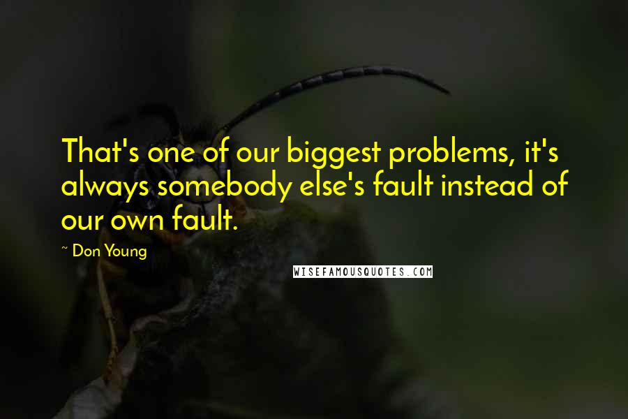 Don Young Quotes: That's one of our biggest problems, it's always somebody else's fault instead of our own fault.