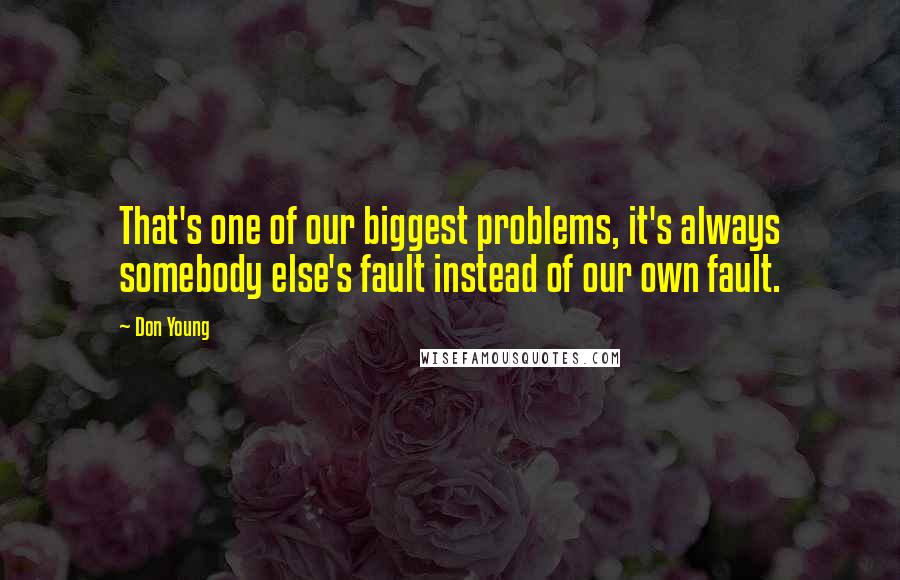 Don Young Quotes: That's one of our biggest problems, it's always somebody else's fault instead of our own fault.
