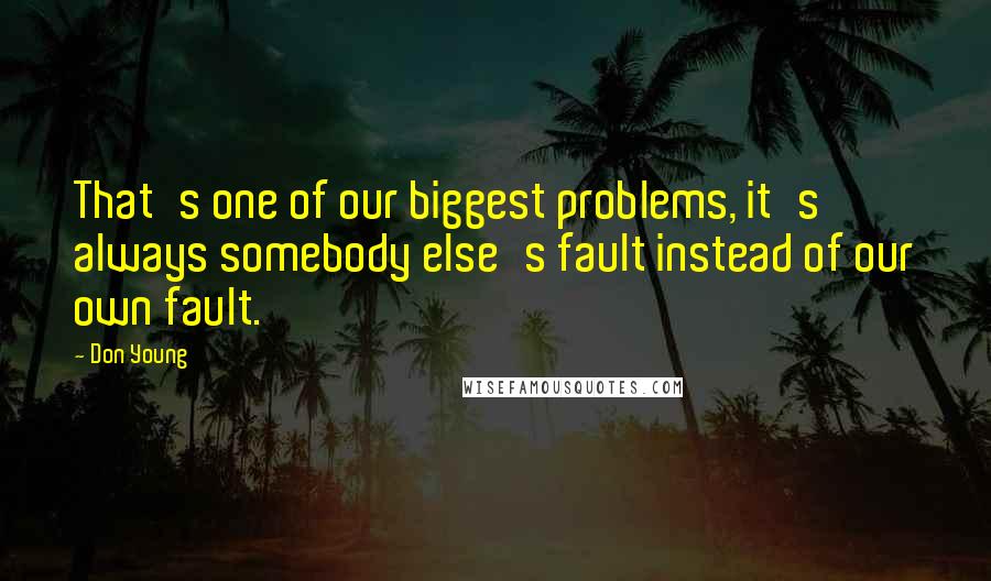 Don Young Quotes: That's one of our biggest problems, it's always somebody else's fault instead of our own fault.