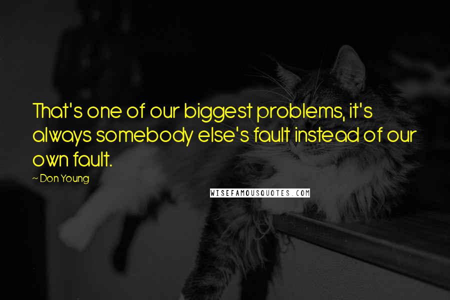 Don Young Quotes: That's one of our biggest problems, it's always somebody else's fault instead of our own fault.