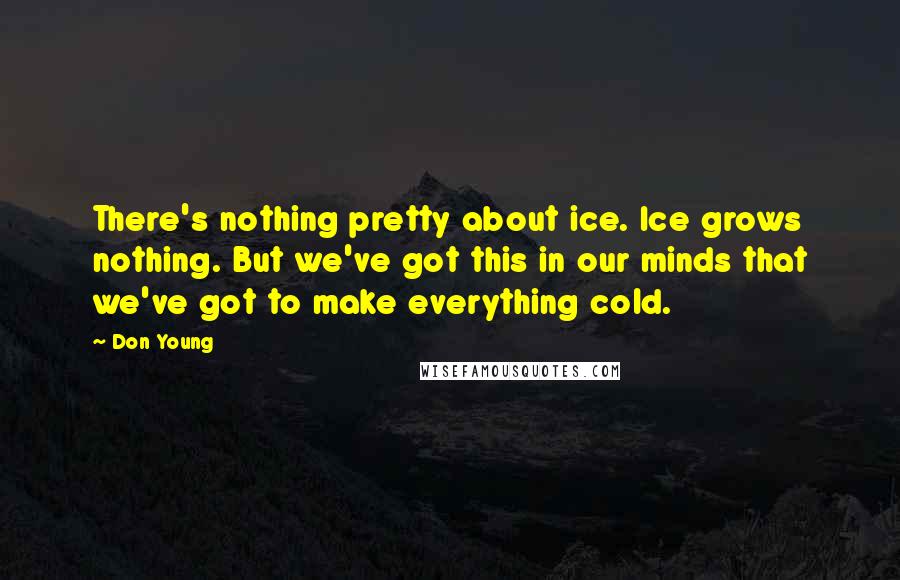 Don Young Quotes: There's nothing pretty about ice. Ice grows nothing. But we've got this in our minds that we've got to make everything cold.