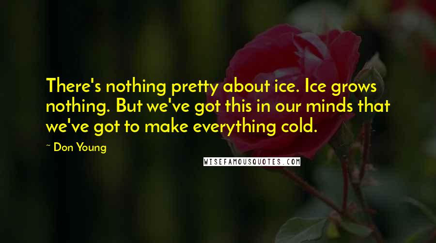 Don Young Quotes: There's nothing pretty about ice. Ice grows nothing. But we've got this in our minds that we've got to make everything cold.