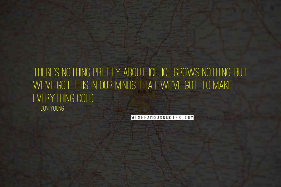 Don Young Quotes: There's nothing pretty about ice. Ice grows nothing. But we've got this in our minds that we've got to make everything cold.
