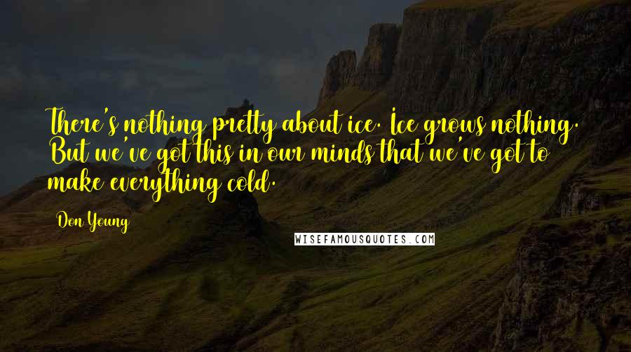 Don Young Quotes: There's nothing pretty about ice. Ice grows nothing. But we've got this in our minds that we've got to make everything cold.