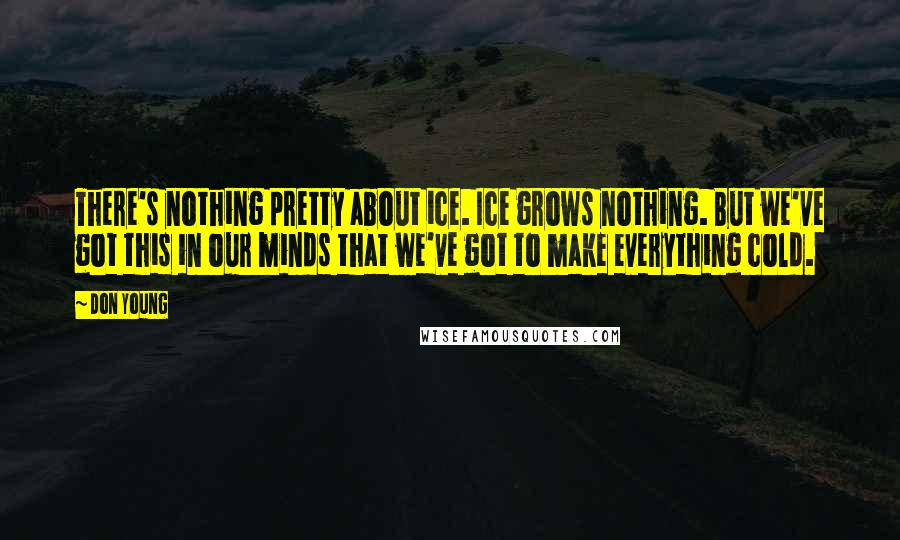 Don Young Quotes: There's nothing pretty about ice. Ice grows nothing. But we've got this in our minds that we've got to make everything cold.