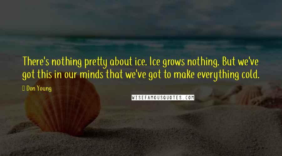 Don Young Quotes: There's nothing pretty about ice. Ice grows nothing. But we've got this in our minds that we've got to make everything cold.
