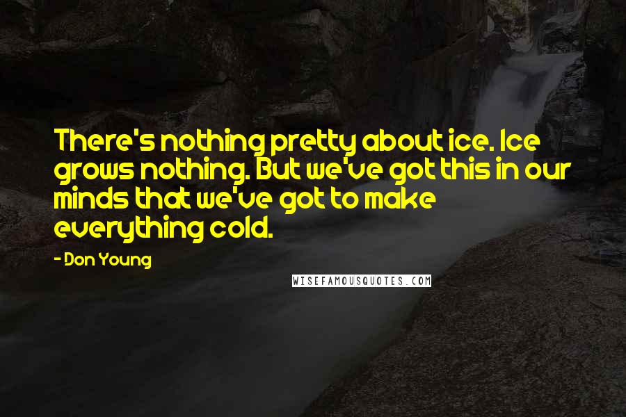 Don Young Quotes: There's nothing pretty about ice. Ice grows nothing. But we've got this in our minds that we've got to make everything cold.