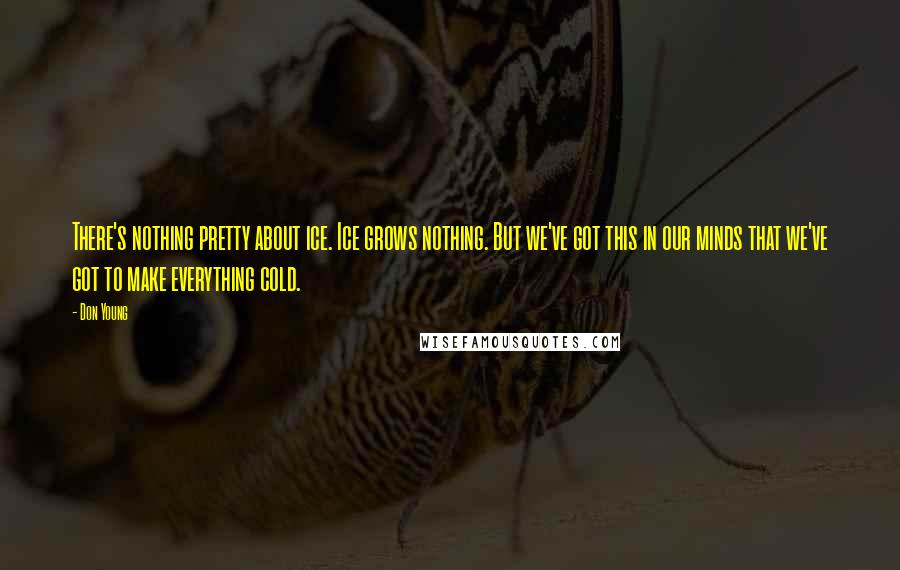 Don Young Quotes: There's nothing pretty about ice. Ice grows nothing. But we've got this in our minds that we've got to make everything cold.