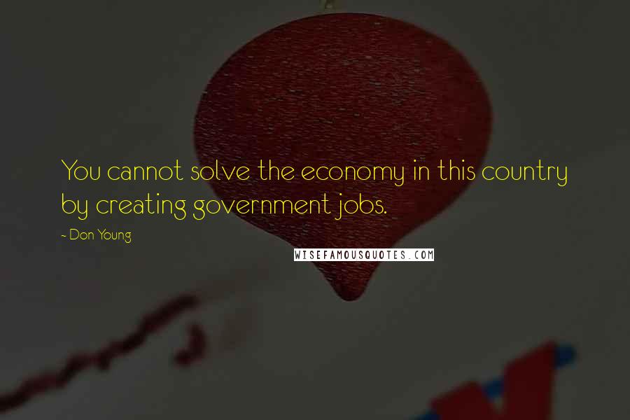 Don Young Quotes: You cannot solve the economy in this country by creating government jobs.