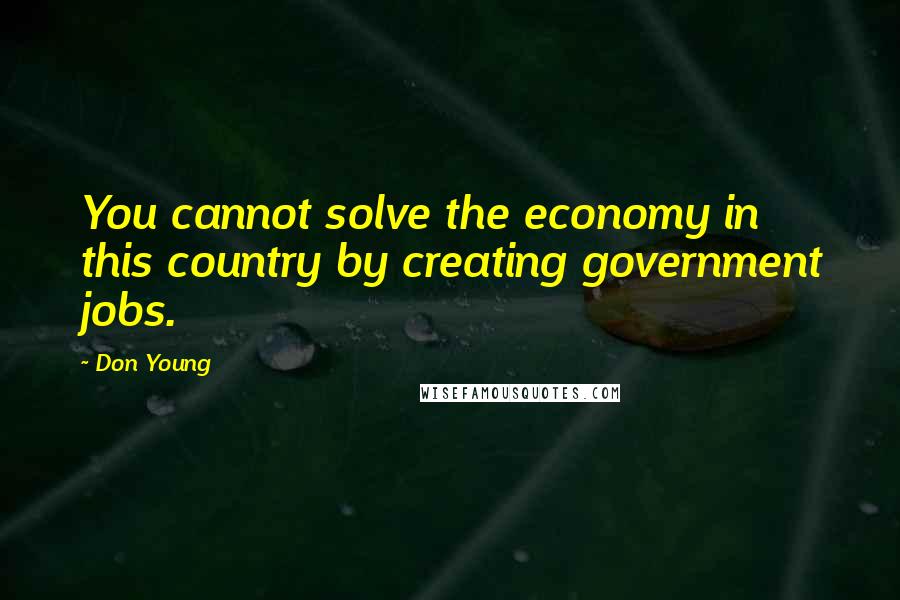 Don Young Quotes: You cannot solve the economy in this country by creating government jobs.