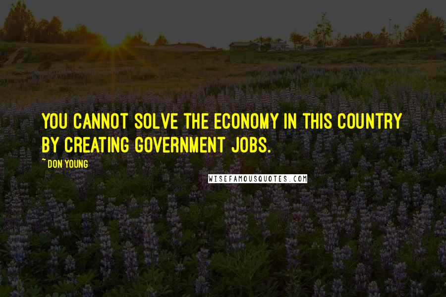 Don Young Quotes: You cannot solve the economy in this country by creating government jobs.